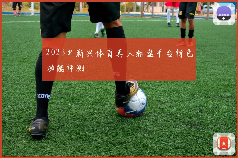 2023年新兴体育真人轮盘平台特色功能评测
